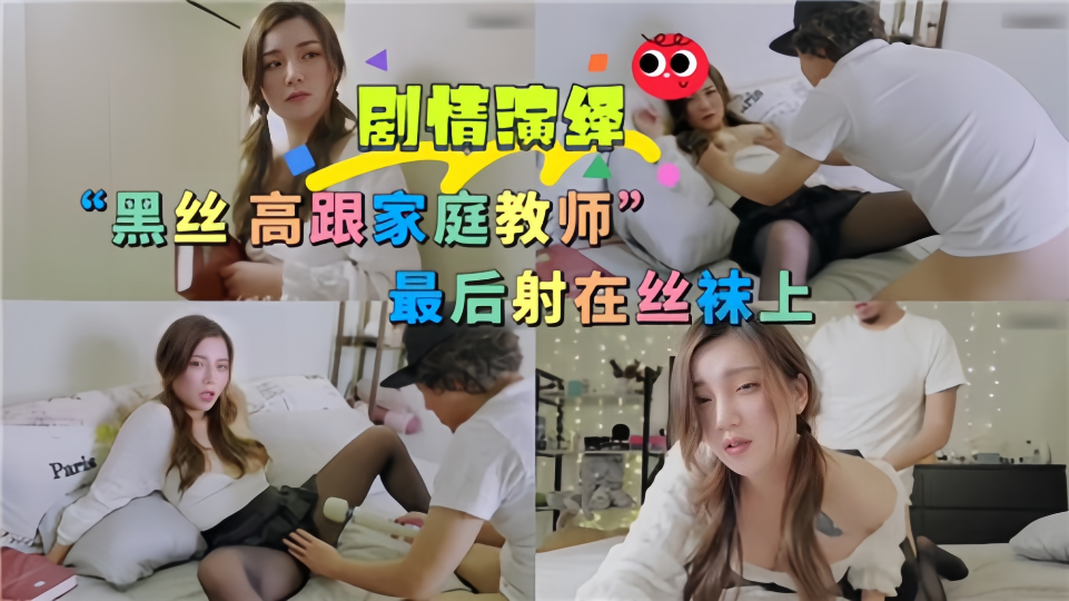 剧情演绎！！黑丝高跟家庭教师 最后射在丝袜上
